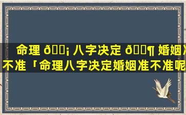 命理 🐡 八字决定 🐶 婚姻准不准「命理八字决定婚姻准不准呢」